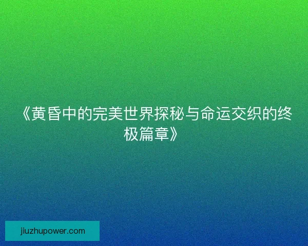 《黄昏中的完美世界探秘与命运交织的终极篇章》