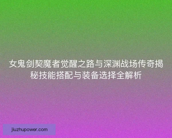 女鬼剑契魔者觉醒之路与深渊战场传奇揭秘技能搭配与装备选择全解析