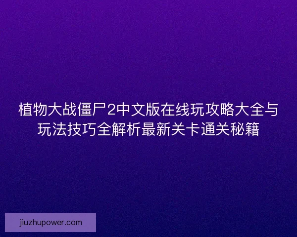 植物大战僵尸2中文版在线玩攻略大全与玩法技巧全解析最新关卡通关秘籍
