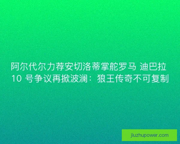 阿尔代尔力荐安切洛蒂掌舵罗马 迪巴拉 10 号争议再掀波澜：狼王传奇不可复制