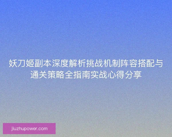 妖刀姬副本深度解析挑战机制阵容搭配与通关策略全指南实战心得分享