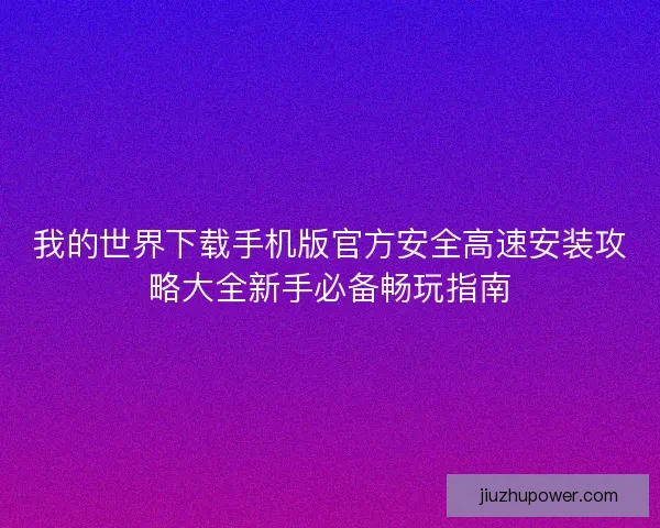 我的世界下载手机版官方安全高速安装攻略大全新手必备畅玩指南