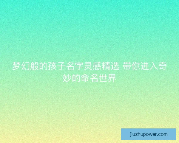 梦幻般的孩子名字灵感精选 带你进入奇妙的命名世界