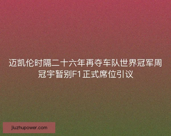 迈凯伦时隔二十六年再夺车队世界冠军周冠宇暂别F1正式席位引议