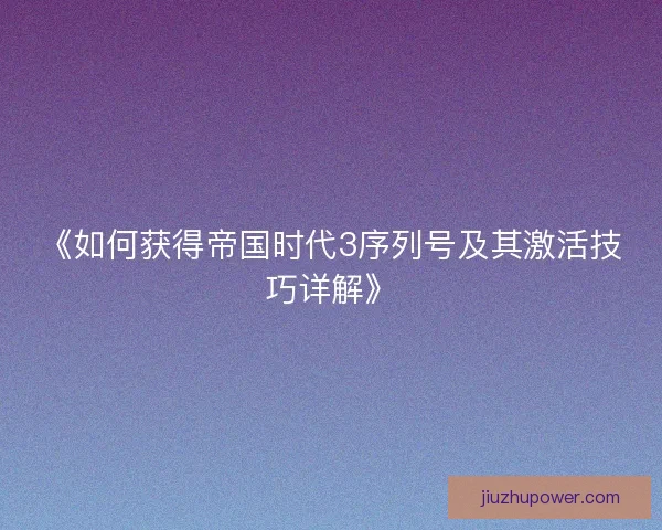 《如何获得帝国时代3序列号及其激活技巧详解》