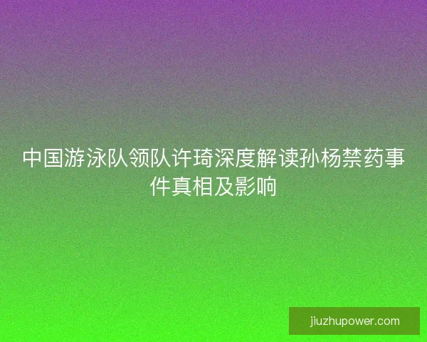 中国游泳队领队许琦深度解读孙杨禁药事件真相及影响