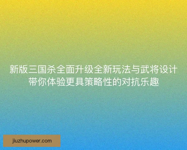 新版三国杀全面升级全新玩法与武将设计带你体验更具策略性的对抗乐趣