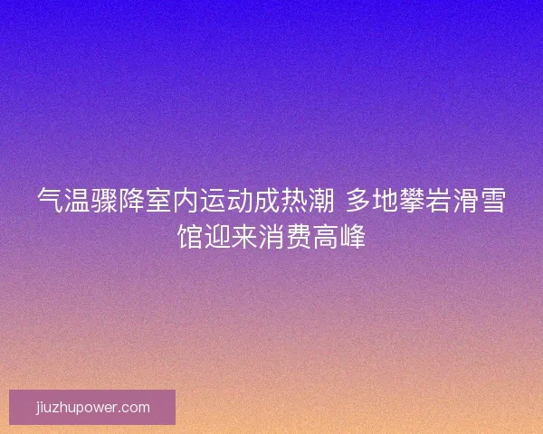 气温骤降室内运动成热潮 多地攀岩滑雪馆迎来消费高峰