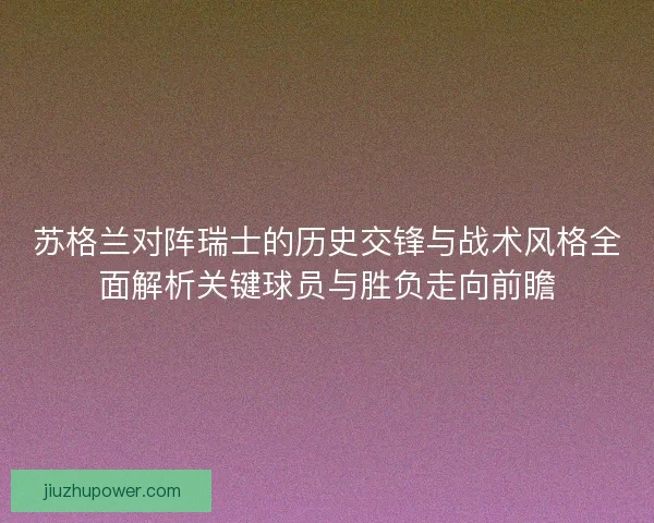 苏格兰对阵瑞士的历史交锋与战术风格全面解析关键球员与胜负走向前瞻
