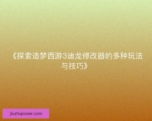 《探索造梦西游3迪龙修改器的多种玩法与技巧》