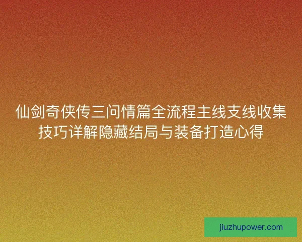 仙剑奇侠传三问情篇全流程主线支线收集技巧详解隐藏结局与装备打造心得