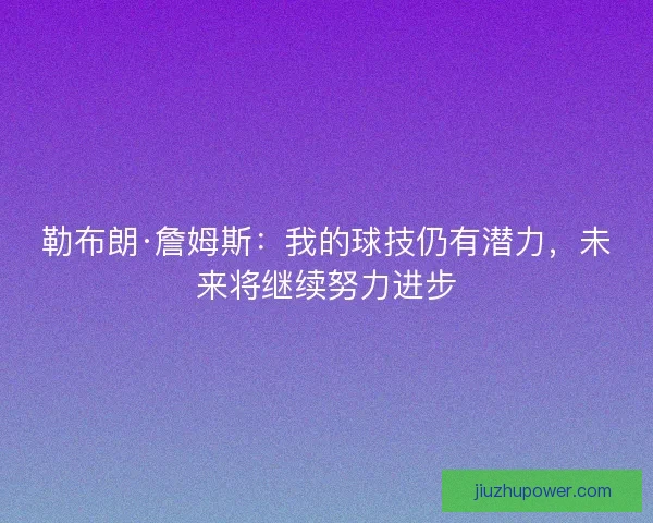 勒布朗·詹姆斯：我的球技仍有潜力，未来将继续努力进步