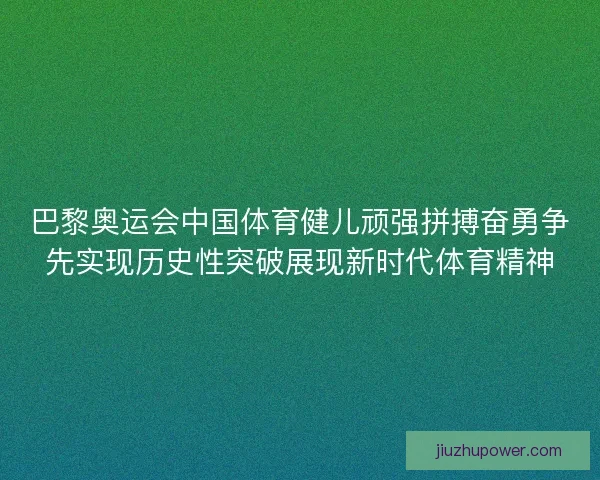 巴黎奥运会中国体育健儿顽强拼搏奋勇争先实现历史性突破展现新时代体育精神
