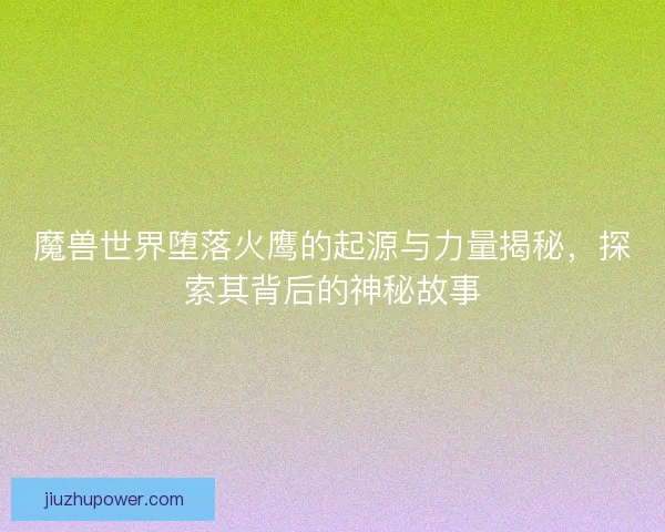 魔兽世界堕落火鹰的起源与力量揭秘，探索其背后的神秘故事