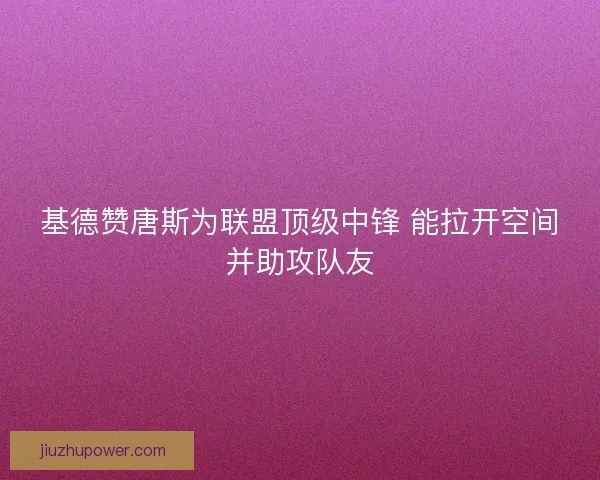 基德赞唐斯为联盟顶级中锋 能拉开空间并助攻队友