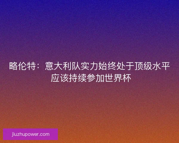 略伦特:意大利队实力始终处于顶级水平 应该持续参加世界杯 略伦特:意大利队实力始终处于顶级水平 应该持续参加世界杯