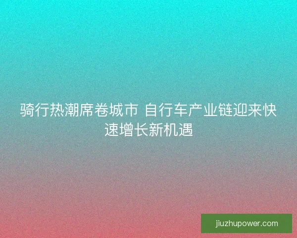 骑行热潮席卷城市 自行车产业链迎来快速增长新机遇