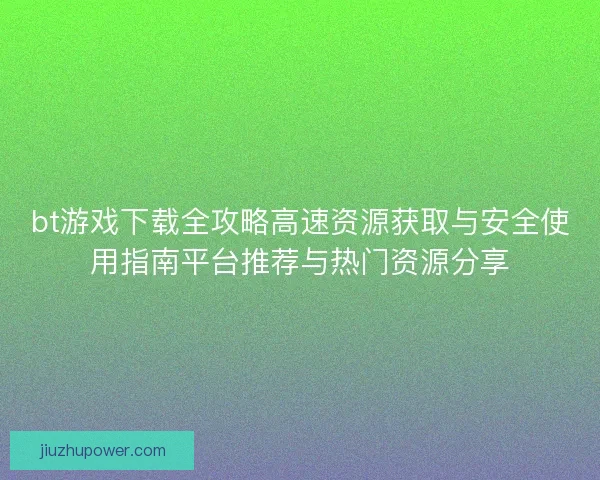 bt游戏下载全攻略高速资源获取与安全使用指南平台推荐与热门资源分享