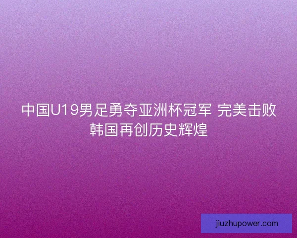 中国U19男足勇夺亚洲杯冠军 完美击败韩国再创历史辉煌