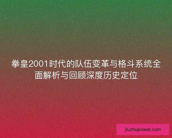 拳皇2001时代的队伍变革与格斗系统全面解析与回顾深度历史定位