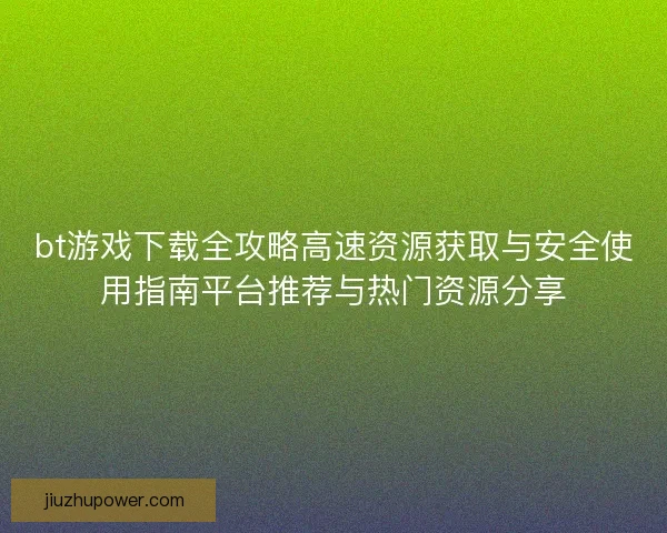 bt游戏下载全攻略高速资源获取与安全使用指南平台推荐与热门资源分享