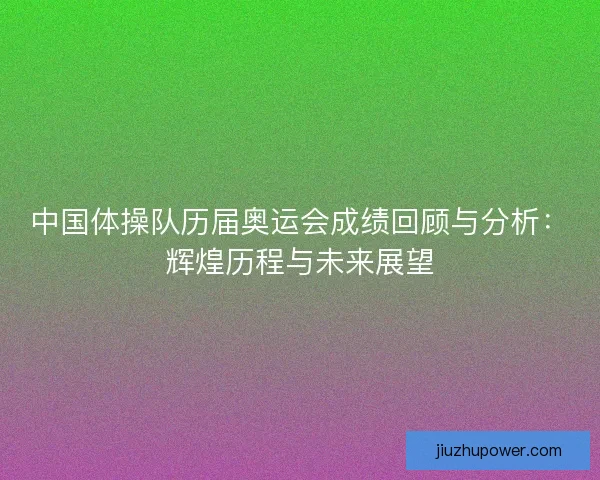 中国体操队历届奥运会成绩回顾与分析：辉煌历程与未来展望
