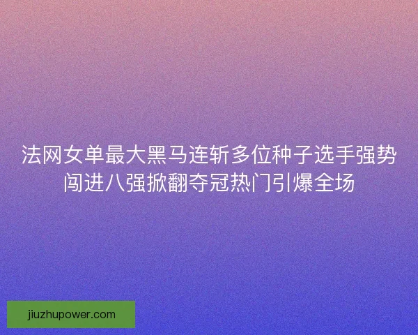 法网女单最大黑马连斩多位种子选手强势闯进八强掀翻夺冠热门引爆全场