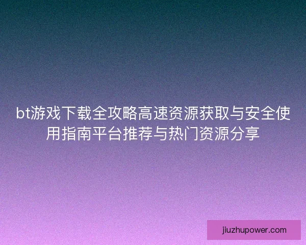 bt游戏下载全攻略高速资源获取与安全使用指南平台推荐与热门资源分享