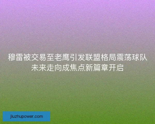 穆雷被交易至老鹰引发联盟格局震荡球队未来走向成焦点新篇章开启