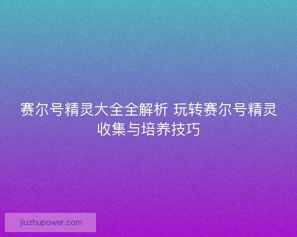 赛尔号精灵大全全解析 玩转赛尔号精灵收集与培养技巧 赛尔号精灵大全全解析 玩转赛尔号精灵收集与培养技巧