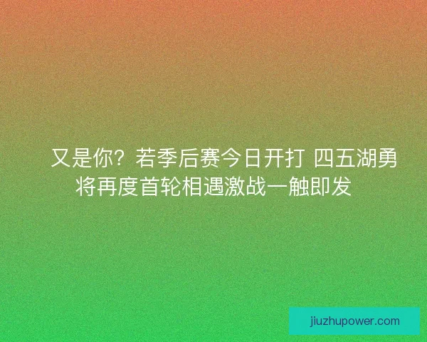💥又是你？若季后赛今日开打 四五湖勇将再度首轮相遇激战一触即发