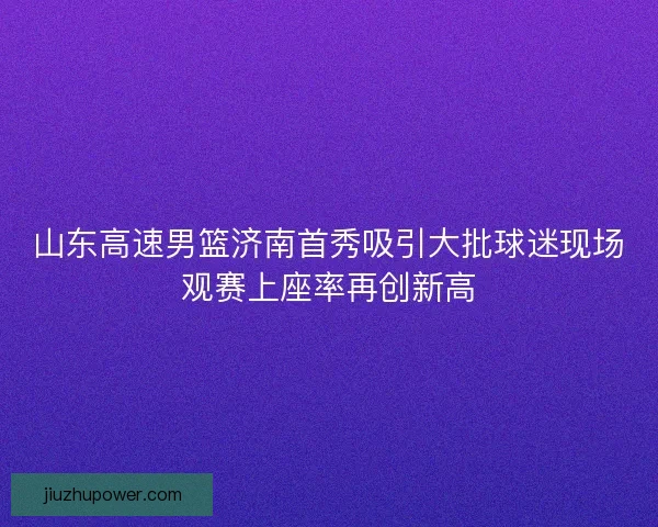 山东高速男篮济南首秀吸引大批球迷现场观赛上座率再创新高