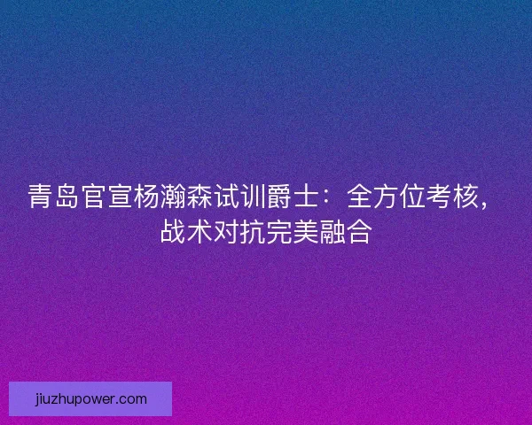 青岛官宣杨瀚森试训爵士：全方位考核，战术对抗完美融合