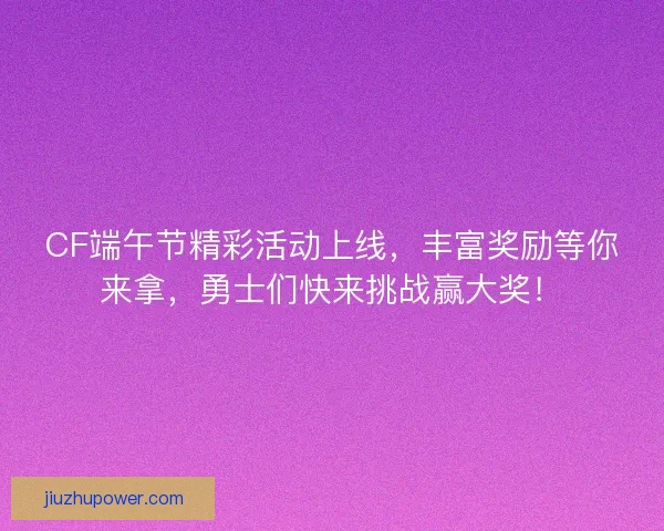 CF端午节精彩活动上线，丰富奖励等你来拿，勇士们快来挑战赢大奖！