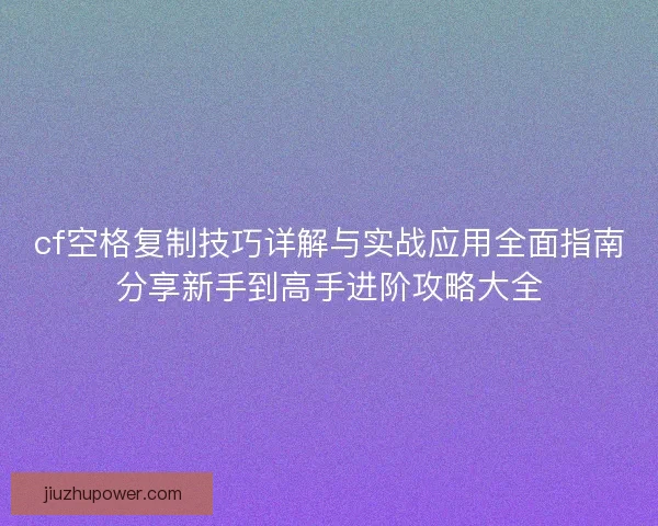 cf空格复制技巧详解与实战应用全面指南分享新手到高手进阶攻略大全