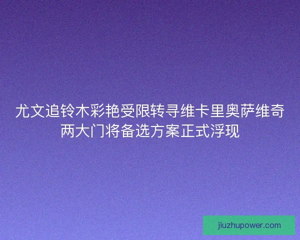 尤文追铃木彩艳受限转寻维卡里奥萨维奇两大门将备选方案正式浮现