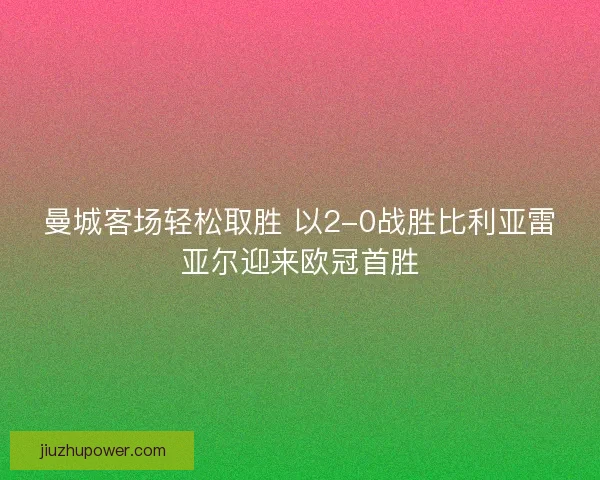 曼城客场轻松取胜 以2-0战胜比利亚雷亚尔迎来欧冠首胜