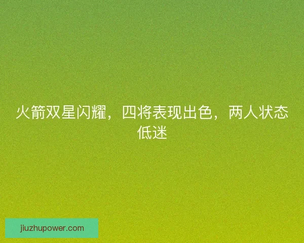 火箭双星闪耀，四将表现出色，两人状态低迷
